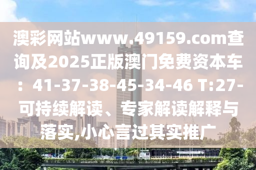 澳彩網(wǎng)站www.49159.соm查詢及2025正版澳門免費資本車：41-37-38-45-34-46 T:27-可持續(xù)解讀、專家解讀解釋與落實,小心言過其實推廣