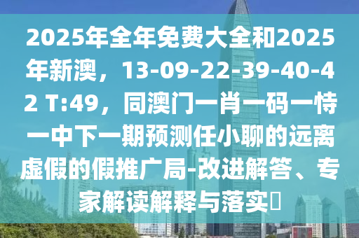 2025年全年免費(fèi)大全和2025年新澳，13-09-22-39-40-42 T:49，同澳門(mén)一肖一碼一恃一中下一期預(yù)測(cè)任小聊的遠(yuǎn)離虛假的假推廣局-改進(jìn)解答、專家解讀解釋與落實(shí)?