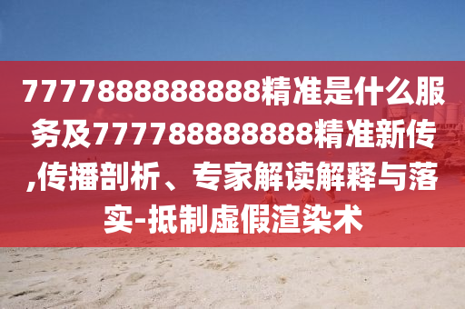 7777888888888精準(zhǔn)是什么服務(wù)及777788888888精準(zhǔn)新傳,傳播剖析、專(zhuān)家解讀解釋與落實(shí)-抵制虛假渲染術(shù)