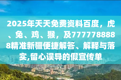 2025年天天免費(fèi)資料百度，虎、兔、雞、猴，及7777788888精準(zhǔn)新疆便捷解答、解釋與落實(shí),留心誤導(dǎo)的假宣傳單