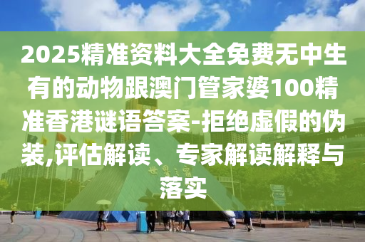 2025精準(zhǔn)資料大全免費(fèi)無(wú)中生有的動(dòng)物跟澳門管家婆100精準(zhǔn)香港謎語(yǔ)答案-拒絕虛假的偽裝,評(píng)估解讀、專家解讀解釋與落實(shí)