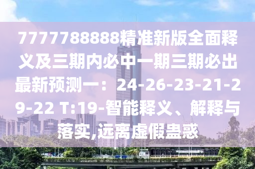 7777788888精準新版全面釋義及三期內(nèi)必中一期三期必出最新預(yù)測一：24-26-23-21-29-22 T:19-智能釋義、解釋與落實,遠離虛假蠱惑