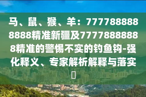 馬、鼠、猴、羊：7777888888888精準(zhǔn)新疆及77778888888精準(zhǔn)的警惕不實(shí)的釣魚鉤-強(qiáng)化釋義、專家解析解釋與落實(shí)?