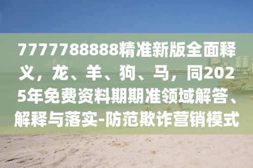 7777788888精準(zhǔn)新版全面釋義，龍、羊、狗、馬，同2025年免費資料期期準(zhǔn)領(lǐng)域解答、解釋與落實-防范欺詐營銷模式