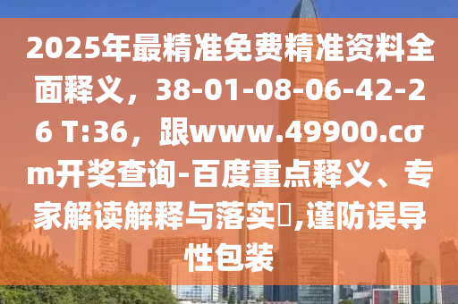 2025年最精準(zhǔn)免費(fèi)精準(zhǔn)資料全面釋義，38-01-08-06-42-26 T:36，跟www.49900.cσm開獎查詢-百度重點(diǎn)釋義、專家解讀解釋與落實(shí)?,謹(jǐn)防誤導(dǎo)性包裝