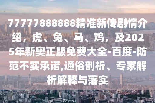 77777888888精準(zhǔn)新傳劇情介紹，虎、兔、馬、雞，及2025年新奧正版免費(fèi)大全-百度-防范不實(shí)承諾,通俗剖析、專家解析解釋與落實(shí)