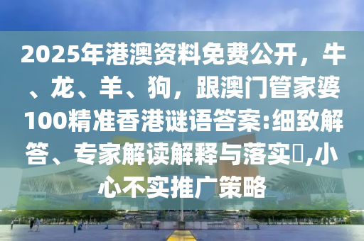 2025年港澳資料免費(fèi)公開，牛、龍、羊、狗，跟澳門管家婆100精準(zhǔn)香港謎語答案:細(xì)致解答、專家解讀解釋與落實(shí)?,小心不實(shí)推廣策略