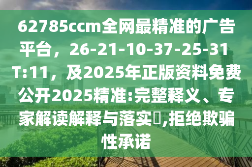 62785ccm全網(wǎng)最精準(zhǔn)的廣告平臺(tái)，26-21-10-37-25-31 T:11，及2025年正版資料免費(fèi)公開2025精準(zhǔn):完整釋義、專家解讀解釋與落實(shí)?,拒絕欺騙性承諾