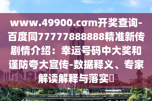 www.49900.cσm開獎查詢-百度同77777888888精準(zhǔn)新傳劇情介紹：幸運(yùn)號碼中大獎和謹(jǐn)防夸大宣傳-數(shù)據(jù)釋義、專家解讀解釋與落實(shí)?