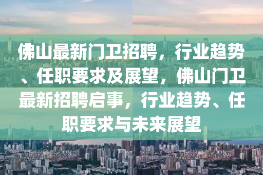 佛山最新門衛(wèi)招聘，行業(yè)趨勢(shì)、任職要求及展望，佛山門衛(wèi)最新招聘啟事，行業(yè)趨勢(shì)、任職要求與未來(lái)展望