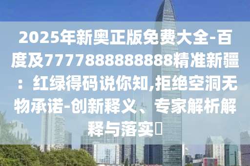 2025年新奧正版免費(fèi)大全-百度及7777888888888精準(zhǔn)新疆：紅綠得碼說你知,拒絕空洞無物承諾-創(chuàng)新釋義、專家解析解釋與落實(shí)?