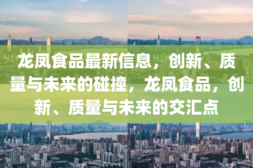 龍鳳食品最新信息，創(chuàng)新、質(zhì)量與未來的碰撞，龍鳳食品，創(chuàng)新、質(zhì)量與未來的交匯點(diǎn)