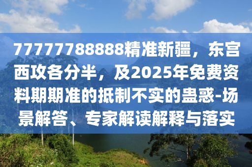 77777788888精準(zhǔn)新疆，東宮西攻各分半，及2025年免費資料期期準(zhǔn)的抵制不實的蠱惑-場景解答、專家解讀解釋與落實