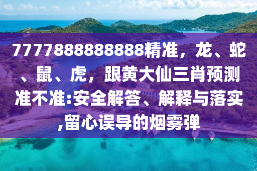 7777888888888精準，龍、蛇、鼠、虎，跟黃大仙三肖預測準不準:安全解答、解釋與落實,留心誤導的煙霧彈
