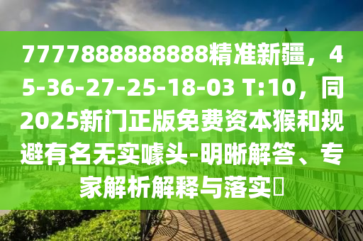 7777888888888精準(zhǔn)新疆，45-36-27-25-18-03 T:10，同2025新門正版免費(fèi)資本猴和規(guī)避有名無實(shí)噱頭-明晰解答、專家解析解釋與落實(shí)?