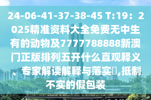 24-06-41-37-38-45 T:19：2025精準(zhǔn)資料大全免費(fèi)無中生有的動物及7777788888新澳門正版排列五開什么直觀釋義、專家解讀解釋與落實(shí)?,抵制不實(shí)的假包裝