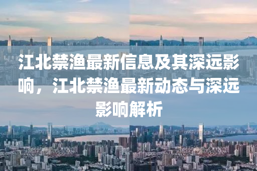 江北禁漁最新信息及其深遠(yuǎn)影響，江北禁漁最新動(dòng)態(tài)與深遠(yuǎn)影響解析