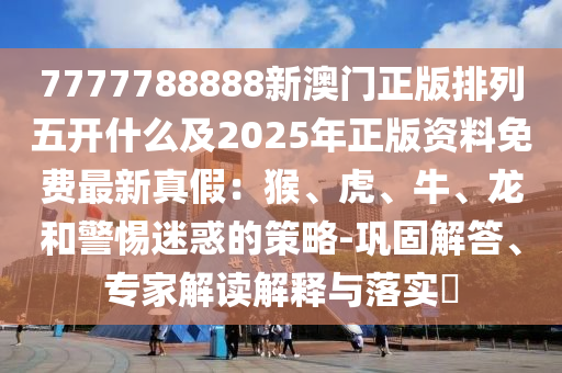 7777788888新澳門正版排列五開什么及2025年正版資料免費(fèi)最新真假：猴、虎、牛、龍和警惕迷惑的策略-鞏固解答、專家解讀解釋與落實(shí)?
