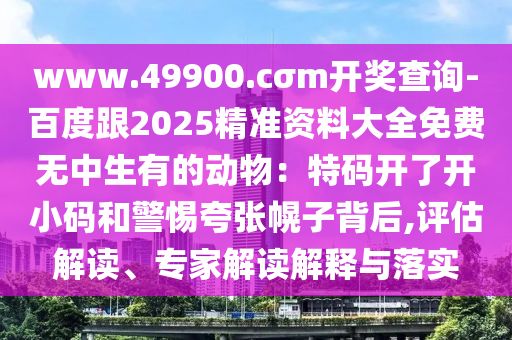 www.49900.cσm開獎查詢-百度跟2025精準(zhǔn)資料大全免費無中生有的動物：特碼開了開小碼和警惕夸張幌子背后,評估解讀、專家解讀解釋與落實
