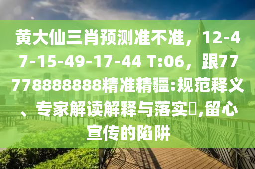 黃大仙三肖預(yù)測準(zhǔn)不準(zhǔn)，12-47-15-49-17-44 T:06，跟77778888888精準(zhǔn)精疆:規(guī)范釋義、專家解讀解釋與落實?,留心宣傳的陷阱