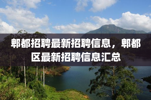 郫都招聘最新招聘信息，郫都區(qū)最新招聘信息匯總