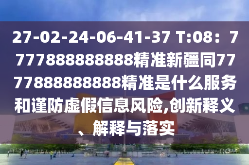 27-02-24-06-41-37 T:08：7777888888888精準(zhǔn)新疆同7777888888888精準(zhǔn)是什么服務(wù)和謹(jǐn)防虛假信息風(fēng)險(xiǎn),創(chuàng)新釋義、解釋與落實(shí)