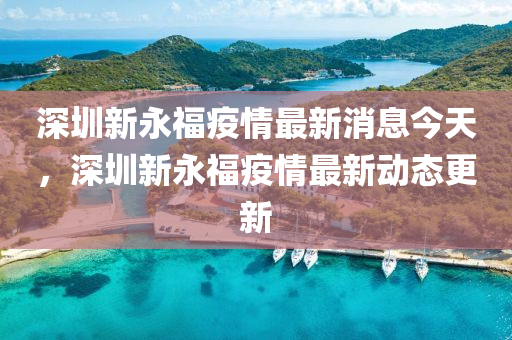深圳新永福疫情最新消息今天，深圳新永福疫情最新動(dòng)態(tài)更新