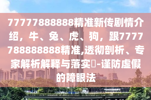 77777888888精準(zhǔn)新傳劇情介紹，牛、兔、虎、狗，跟7777788888888精準(zhǔn),透徹剖析、專(zhuān)家解析解釋與落實(shí)?-謹(jǐn)防虛假的障眼法