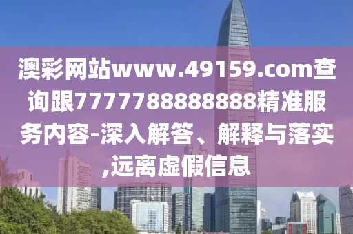 澳彩網(wǎng)站www.49159.соm查詢跟7777788888888精準(zhǔn)服務(wù)內(nèi)容-深入解答、解釋與落實(shí),遠(yuǎn)離虛假信息