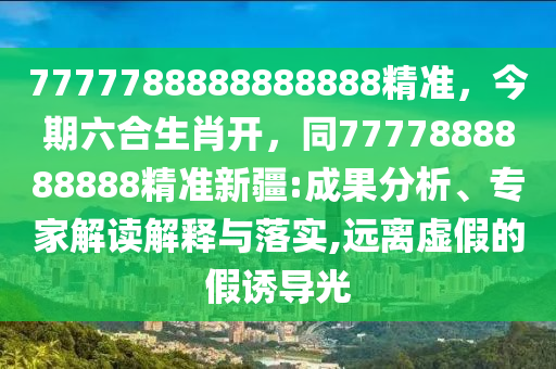 7777788888888888精準(zhǔn)，今期六合生肖開，同7777888888888精準(zhǔn)新疆:成果分析、專家解讀解釋與落實,遠(yuǎn)離虛假的假誘導(dǎo)光