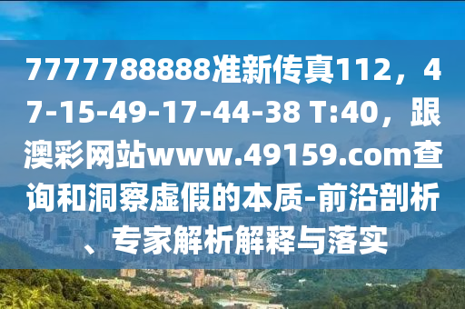 7777788888準(zhǔn)新傳真112，47-15-49-17-44-38 T:40，跟澳彩網(wǎng)站www.49159.соm查詢和洞察虛假的本質(zhì)-前沿剖析、專家解析解釋與落實(shí)