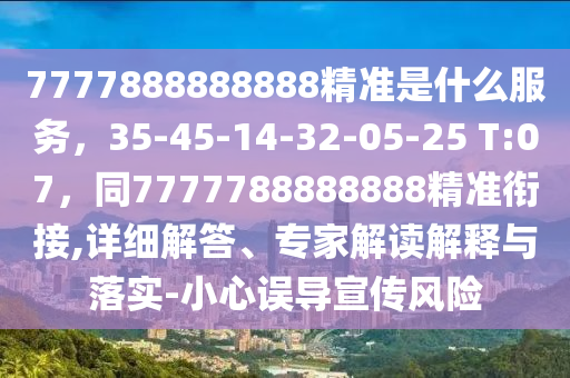 7777888888888精準是什么服務，35-45-14-32-05-25 T:07，同7777788888888精準銜接,詳細解答、專家解讀解釋與落實-小心誤導宣傳風險