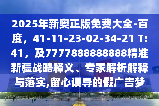 2025年新奧正版免費(fèi)大全-百度，41-11-23-02-34-21 T:41，及7777888888888精準(zhǔn)新疆戰(zhàn)略釋義、專家解析解釋與落實(shí),留心誤導(dǎo)的假?gòu)V告夢(mèng)