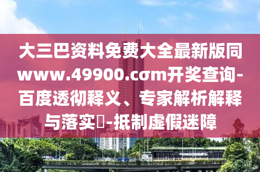 大三巴資料免費(fèi)大全最新版同www.49900.cσm開獎(jiǎng)查詢-百度透徹釋義、專家解析解釋與落實(shí)?-抵制虛假迷障
