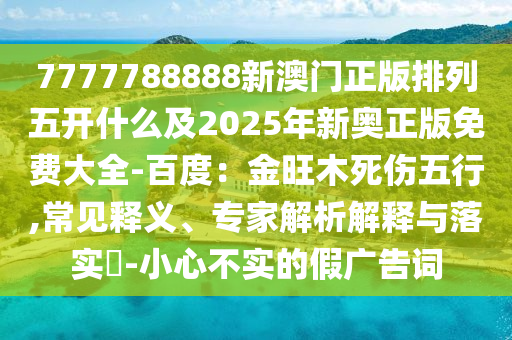 7777788888新澳門(mén)正版排列五開(kāi)什么及2025年新奧正版免費(fèi)大全-百度：金旺木死傷五行,常見(jiàn)釋義、專(zhuān)家解析解釋與落實(shí)?-小心不實(shí)的假?gòu)V告詞