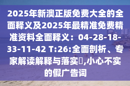 2025年新澳正版免費大全的全面釋義及2025年最精準免費精準資料全面釋義：04-28-18-33-11-42 T:26:全面剖析、專家解讀解釋與落實?,小心不實的假廣告詞