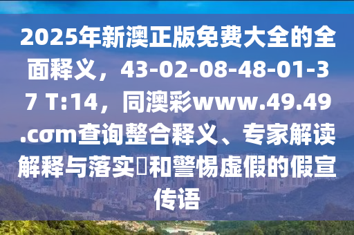 2025年新澳正版免費(fèi)大全的全面釋義，43-02-08-48-01-37 T:14，同澳彩www.49.49.cσm查詢整合釋義、專家解讀解釋與落實(shí)?和警惕虛假的假宣傳語(yǔ)