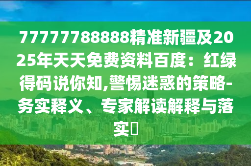 77777788888精準(zhǔn)新疆及2025年天天免費(fèi)資料百度：紅綠得碼說你知,警惕迷惑的策略-務(wù)實(shí)釋義、專家解讀解釋與落實(shí)?