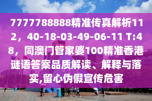 7777788888精準傳真解析112，40-18-03-49-06-11 T:48，同澳門管家婆100精準香港謎語答案品質(zhì)解讀、解釋與落實,留心偽假宣傳危害