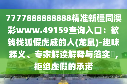 7777888888888精準(zhǔn)新疆同澳彩www.49159查詢?nèi)肟冢河X找狐假虎威的人(龍鼠)-趣味釋義、專家解讀解釋與落實(shí)?,拒絕虛假的承諾