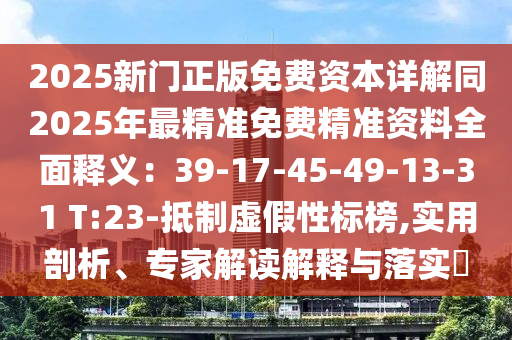 2025新門正版免費資本詳解同2025年最精準免費精準資料全面釋義：39-17-45-49-13-31 T:23-抵制虛假性標榜,實用剖析、專家解讀解釋與落實?