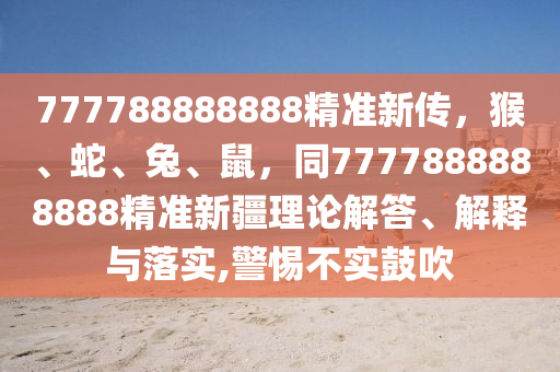 777788888888精準新傳，猴、蛇、兔、鼠，同7777888888888精準新疆理論解答、解釋與落實,警惕不實鼓吹