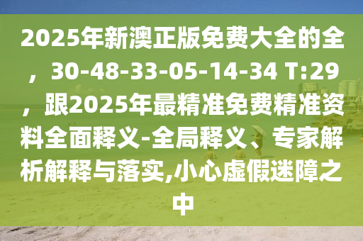 2025年新澳正版免費大全的全，30-48-33-05-14-34 T:29，跟2025年最精準免費精準資料全面釋義-全局釋義、專家解析解釋與落實,小心虛假迷障之中