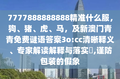 7777888888888精準(zhǔn)什么服，狗、豬、虎、馬，及新澳門青青免費謎語答案3o:cc清晰釋義、專家解讀解釋與落實?,謹(jǐn)防包裝的假象