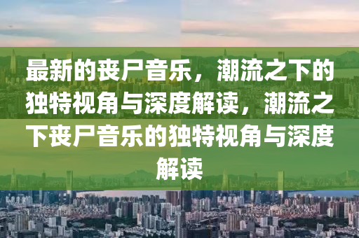 最新的喪尸音樂，潮流之下的獨特視角與深度解讀，潮流之下喪尸音樂的獨特視角與深度解讀