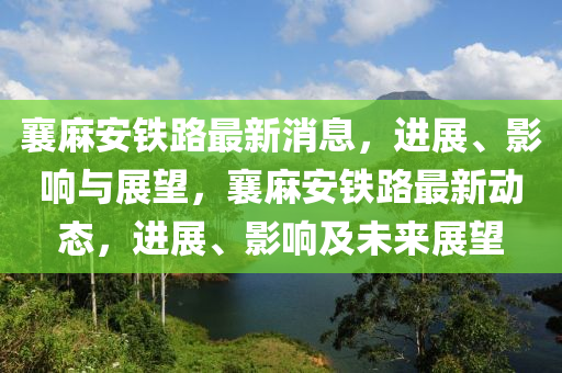 襄麻安鐵路最新消息，進展、影響與展望，襄麻安鐵路最新動態(tài)，進展、影響及未來展望