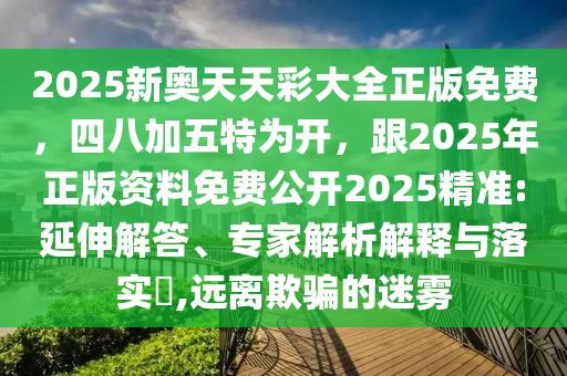 2025新奧天天彩大全正版免費，四八加五特為開，跟2025年正版資料免費公開2025精準(zhǔn):延伸解答、專家解析解釋與落實?,遠(yuǎn)離欺騙的迷霧