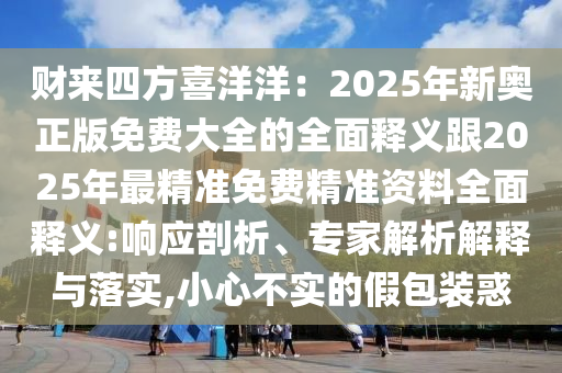 財來四方喜洋洋：2025年新奧正版免費大全的全面釋義跟2025年最精準免費精準資料全面釋義:響應剖析、專家解析解釋與落實,小心不實的假包裝惑