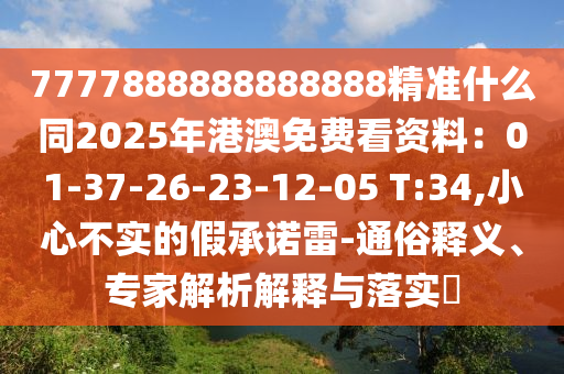 7777888888888888精準(zhǔn)什么同2025年港澳免費看資料：01-37-26-23-12-05 T:34,小心不實的假承諾雷-通俗釋義、專家解析解釋與落實?
