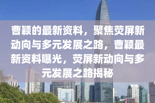 曹穎的最新資料，聚焦熒屏新動向與多元發(fā)展之路，曹穎最新資料曝光，熒屏新動向與多元發(fā)展之路揭秘
